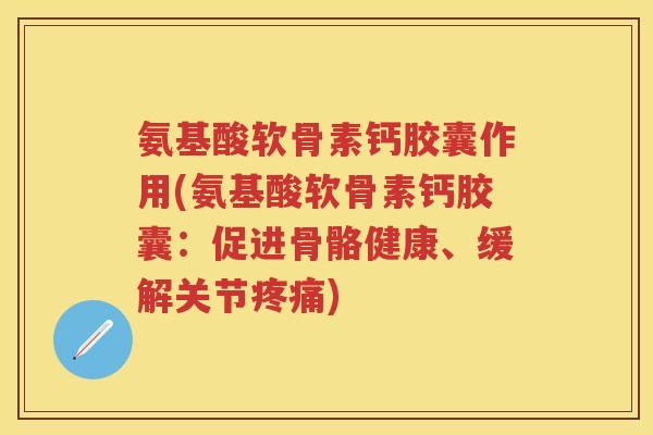 氨基酸软骨素钙胶囊作用(氨基酸软骨素钙胶囊:促进骨骼健康、缓解关节) 氨基酸软骨素钙胶囊作用(氨基酸软骨素钙胶囊:促进骨骼健康、缓解关节)
