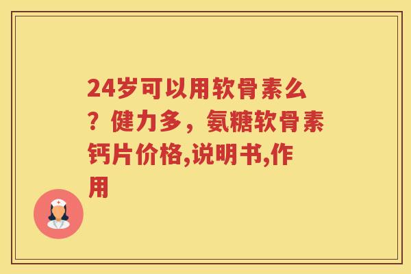 24岁可以用软骨素么？健力多，氨糖软骨素钙片价格,说明书,作用