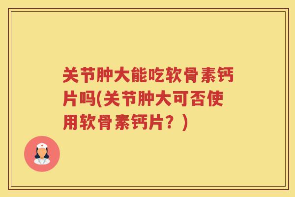 关节肿大能吃软骨素钙片吗(关节肿大可否使用软骨素钙片?) 关节肿大能吃软骨素钙片吗(关节肿大可否使用软骨素钙片?)