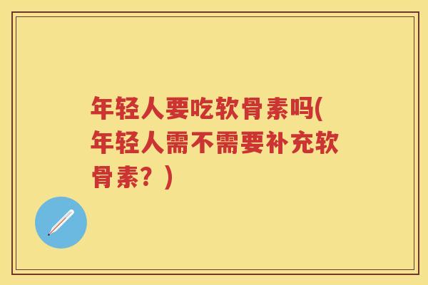 年轻人要吃软骨素吗(年轻人需不需要补充软骨素？)