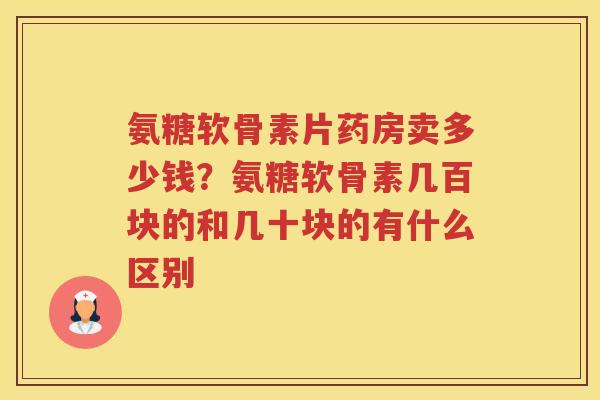 氨糖软骨素片药房卖多少钱?氨糖软骨素几百块的和几十块的有什么区别 氨糖软骨素片药房卖多少钱?氨糖软骨素几百块的和几十块的有什么区别