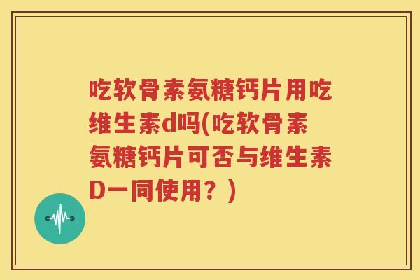 吃软骨素氨糖钙片用吃维生素d吗(吃软骨素氨糖钙片可否与维生素D一同使用?) 吃软骨素氨糖钙片用吃维生素d吗(吃软骨素氨糖钙片可否与维生素D一同使用?)