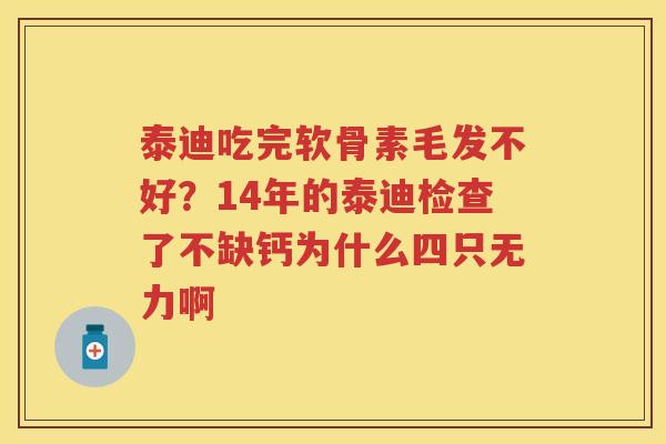 泰迪吃完软骨素毛发不好?14年的泰迪检查了不缺钙为什么四只无力啊 泰迪吃完软骨素毛发不好?14年的泰迪检查了不缺钙为什么四只无力啊