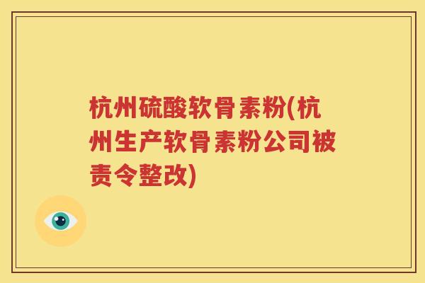 杭州硫酸软骨素粉(杭州生产软骨素粉公司被责令整改) 杭州硫酸软骨素粉(杭州生产软骨素粉公司被责令整改)