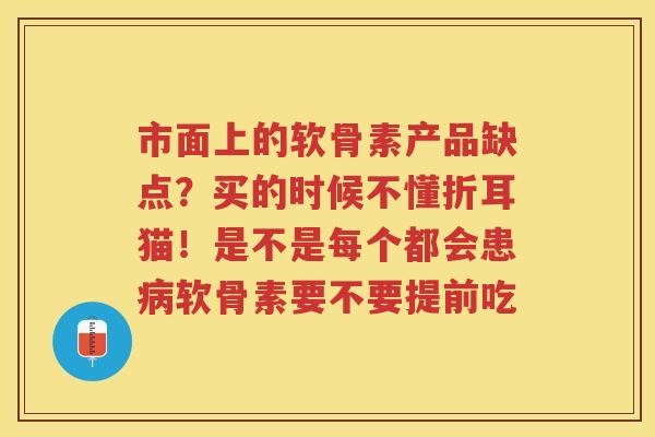 市面上的软骨素产品缺点?买的时候不懂折耳猫!是不是每个都会患软骨素要不要提前吃 市面上的软骨素产品缺点?买的时候不懂折耳猫!是不是每个都会患软骨素要不要提前吃