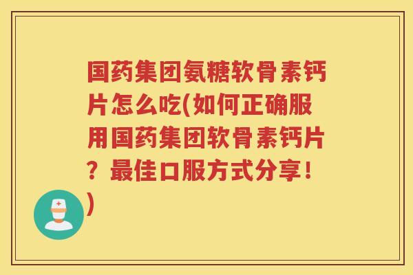 国药集团氨糖软骨素钙片怎么吃(如何正确服用国药集团软骨素钙片？佳口服方式分享！)