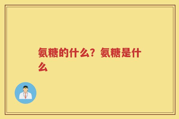 氨糖的什么?氨糖是什么 氨糖的什么?氨糖是什么
