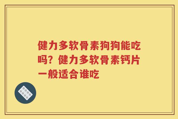 健力多软骨素狗狗能吃吗?健力多软骨素钙片一般适合谁吃 健力多软骨素狗狗能吃吗?健力多软骨素钙片一般适合谁吃