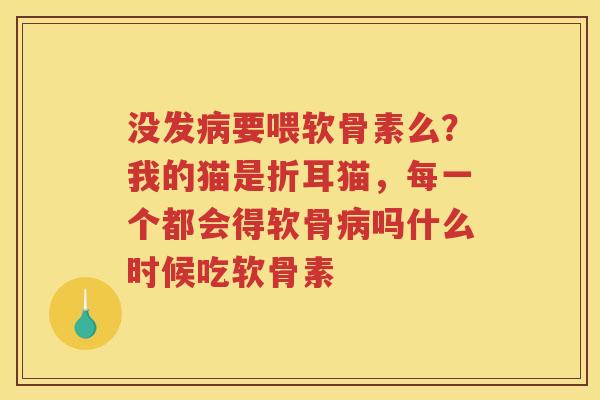 没发要喂软骨素么？我的猫是折耳猫，每一个都会得软骨吗什么时候吃软骨素