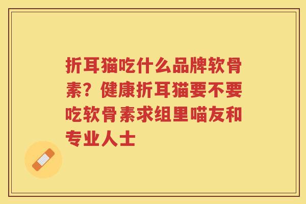 折耳猫吃什么品牌软骨素?健康折耳猫要不要吃软骨素求组里喵友和专业人士 折耳猫吃什么品牌软骨素?健康折耳猫要不要吃软骨素求组里喵友和专业人士