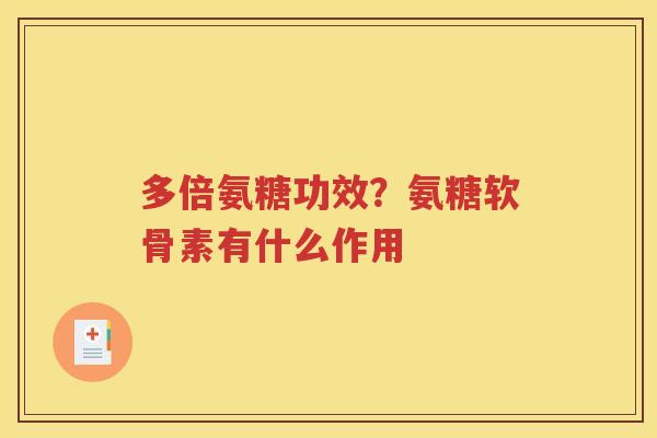 多倍氨糖功效?氨糖软骨素有什么作用 多倍氨糖功效?氨糖软骨素有什么作用