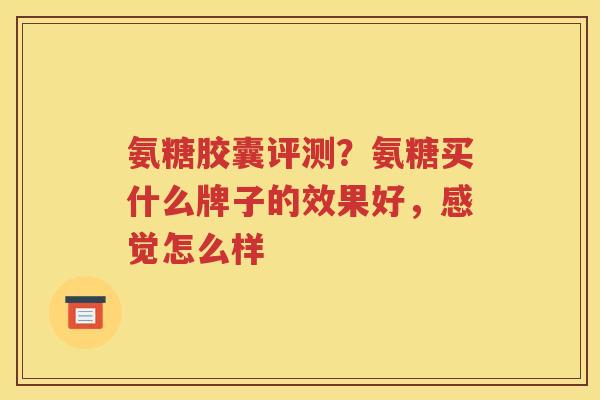 氨糖胶囊评测?氨糖买什么牌子的效果好,感觉怎么样 氨糖胶囊评测?氨糖买什么牌子的效果好,感觉怎么样