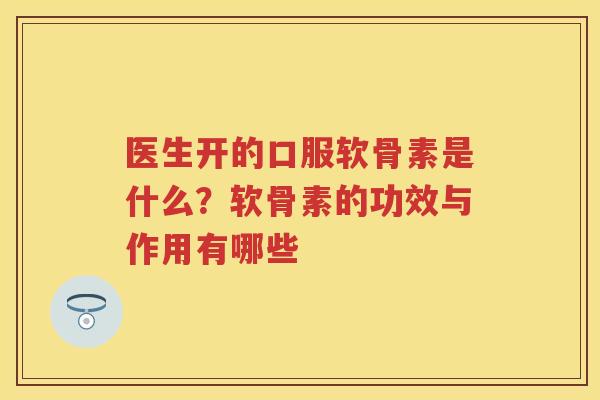 医生开的口服软骨素是什么?软骨素的功效与作用有哪些 医生开的口服软骨素是什么?软骨素的功效与作用有哪些
