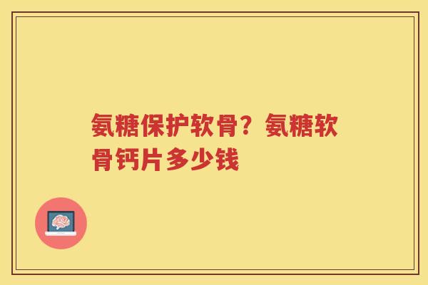 氨糖保护软骨?氨糖软骨钙片多少钱 氨糖保护软骨?氨糖软骨钙片多少钱