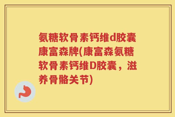 氨糖软骨素钙维d胶囊康富森牌(康富森氨糖软骨素钙维D胶囊,滋养骨骼关节) 氨糖软骨素钙维d胶囊康富森牌(康富森氨糖软骨素钙维D胶囊,滋养骨骼关节)
