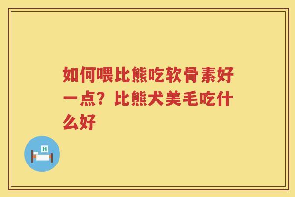 如何喂比熊吃软骨素好一点?比熊犬美毛吃什么好 如何喂比熊吃软骨素好一点?比熊犬美毛吃什么好