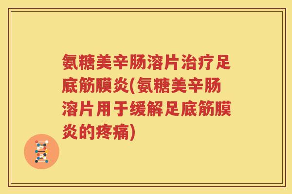 氨糖美辛肠溶片足底筋膜炎(氨糖美辛肠溶片用于缓解足底筋膜炎的)