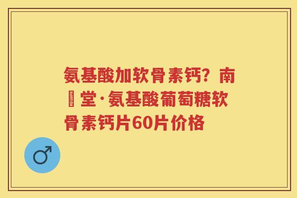 氨基酸加软骨素钙?南雲堂·氨基酸葡萄糖软骨素钙片60片价格 氨基酸加软骨素钙?南雲堂·氨基酸葡萄糖软骨素钙片60片价格