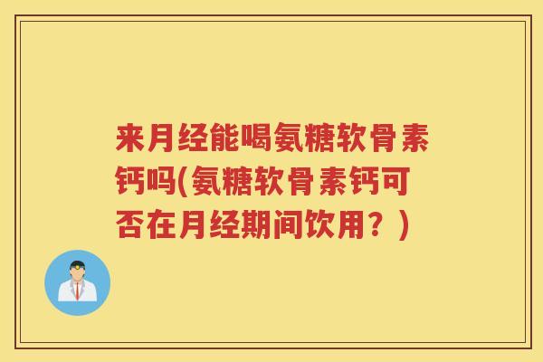 来能喝氨糖软骨素钙吗(氨糖软骨素钙可否在期间饮用？)