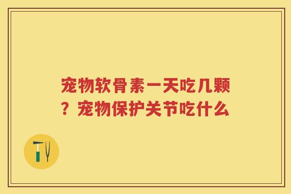 宠物软骨素一天吃几颗?宠物保护关节吃什么 宠物软骨素一天吃几颗?宠物保护关节吃什么