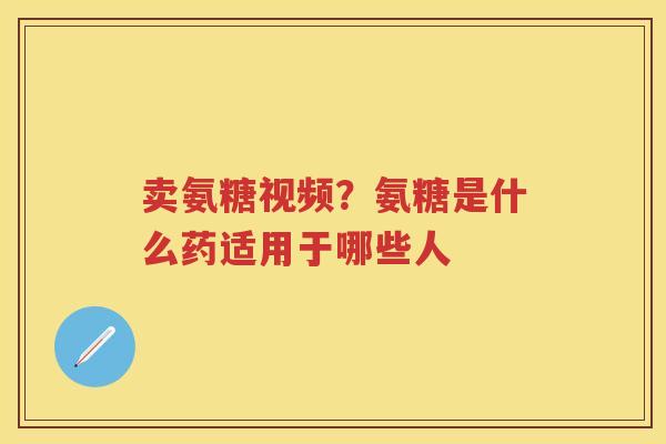卖氨糖视频?氨糖是什么药适用于哪些人 卖氨糖视频?氨糖是什么药适用于哪些人