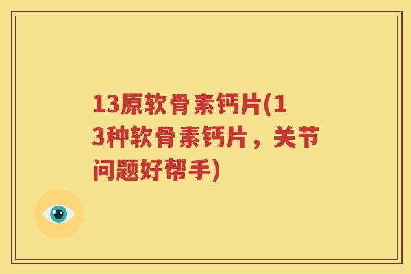 13原软骨素钙片(13种软骨素钙片,关节问题好帮手) 13原软骨素钙片(13种软骨素钙片,关节问题好帮手)