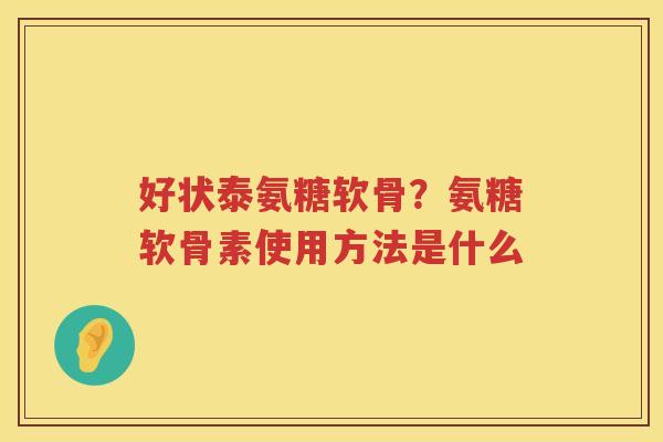 好状泰氨糖软骨?氨糖软骨素使用方法是什么 好状泰氨糖软骨?氨糖软骨素使用方法是什么
