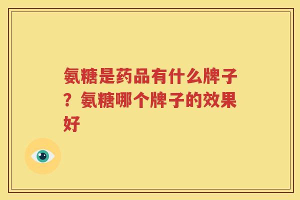 氨糖是药品有什么牌子?氨糖哪个牌子的效果好 氨糖是药品有什么牌子?氨糖哪个牌子的效果好