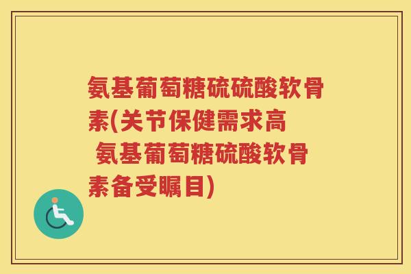 氨基葡萄糖硫硫酸软骨素(关节保健需求高 氨基葡萄糖硫酸软骨素备受瞩目) 氨基葡萄糖硫硫酸软骨素(关节保健需求高 氨基葡萄糖硫酸软骨素备受瞩目)