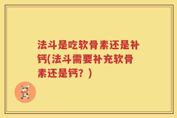法斗是吃软骨素还是补钙(法斗需要补充软骨素还是钙?) 法斗是吃软骨素还是补钙(法斗需要补充软骨素还是钙?)