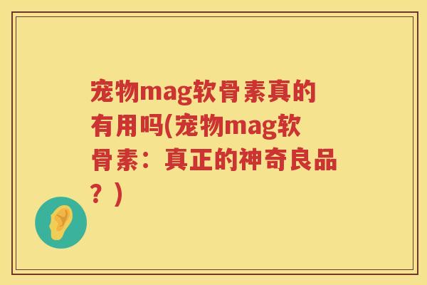 宠物mag软骨素真的有用吗(宠物mag软骨素:真正的神奇良品?) 宠物mag软骨素真的有用吗(宠物mag软骨素:真正的神奇良品?)