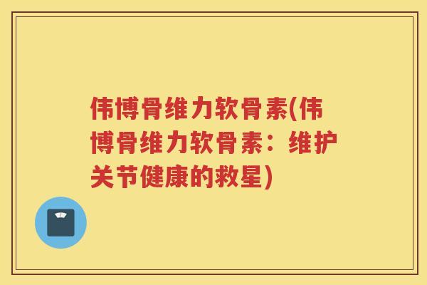 伟博骨维力软骨素(伟博骨维力软骨素：维护关节健康的救星)