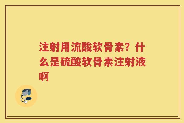 注射用流酸软骨素?什么是硫酸软骨素注射液啊 注射用流酸软骨素?什么是硫酸软骨素注射液啊