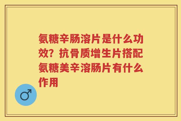 氨糖辛肠溶片是什么功效？抗片搭配氨糖美辛溶肠片有什么作用