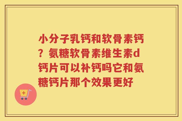 小分子乳钙和软骨素钙？氨糖软骨素维生素d钙片可以补钙吗它和氨糖钙片那个效果更好