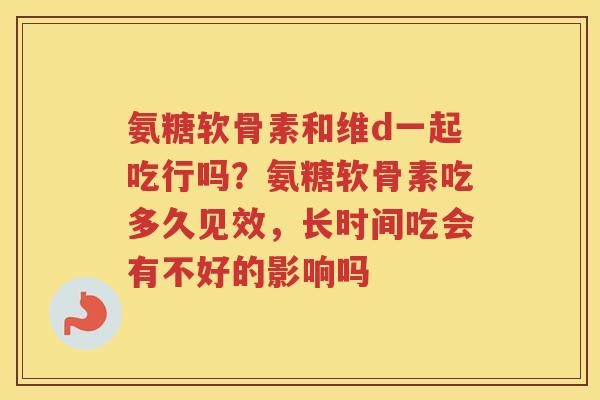氨糖软骨素和维d一起吃行吗？氨糖软骨素吃多久见效，长时间吃会有不好的影响吗