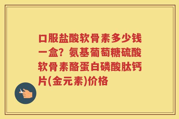 口服盐酸软骨素多少钱一盒?氨基葡萄糖硫酸软骨素酪蛋白磷酸肽钙片(金元素)价格 口服盐酸软骨素多少钱一盒?氨基葡萄糖硫酸软骨素酪蛋白磷酸肽钙片(金元素)价格