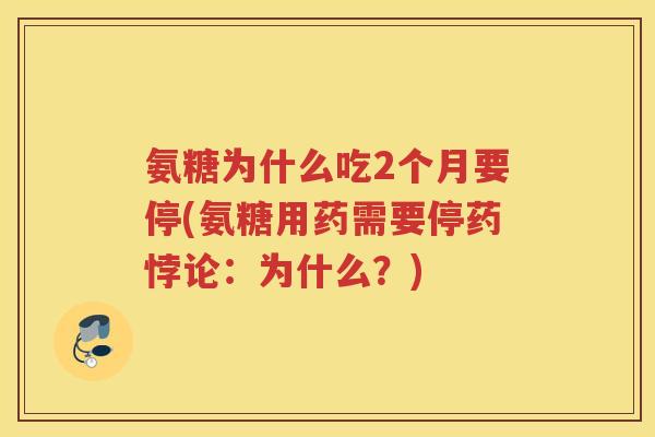 氨糖为什么吃2个月要停(氨糖用药需要停药悖论:为什么?) 氨糖为什么吃2个月要停(氨糖用药需要停药悖论:为什么?)