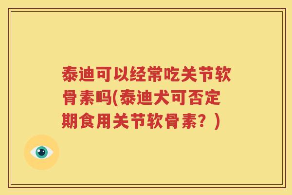 泰迪可以经常吃关节软骨素吗(泰迪犬可否定期食用关节软骨素?) 泰迪可以经常吃关节软骨素吗(泰迪犬可否定期食用关节软骨素?)