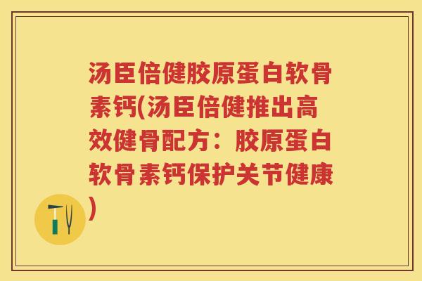 汤臣倍健胶原蛋白软骨素钙(汤臣倍健推出高效健骨配方：胶原蛋白软骨素钙保护关节健康)