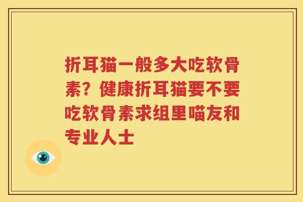 折耳猫一般多大吃软骨素?健康折耳猫要不要吃软骨素求组里喵友和专业人士 折耳猫一般多大吃软骨素?健康折耳猫要不要吃软骨素求组里喵友和专业人士