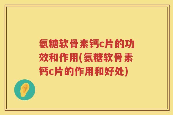 氨糖软骨素钙c片的功效和作用(氨糖软骨素钙c片的作用和好处) 氨糖软骨素钙c片的功效和作用(氨糖软骨素钙c片的作用和好处)