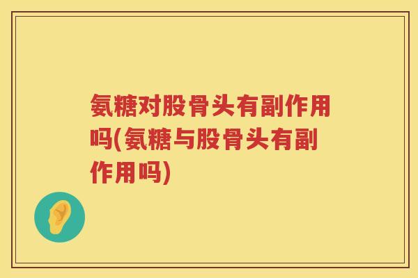 氨糖对股骨头有副作用吗(氨糖与股骨头有副作用吗) 氨糖对股骨头有副作用吗(氨糖与股骨头有副作用吗)