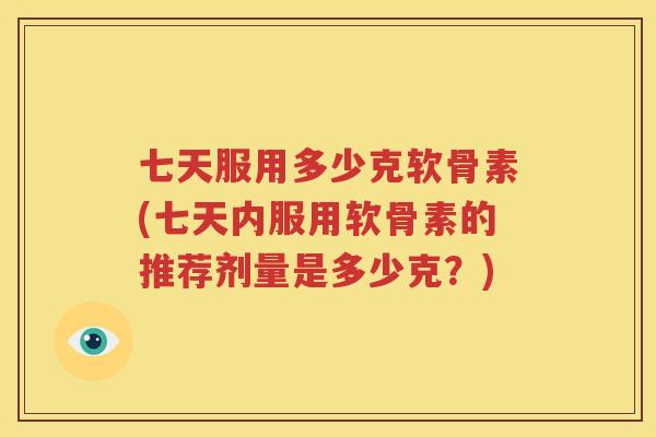 七天服用多少克软骨素(七天内服用软骨素的推荐剂量是多少克？)