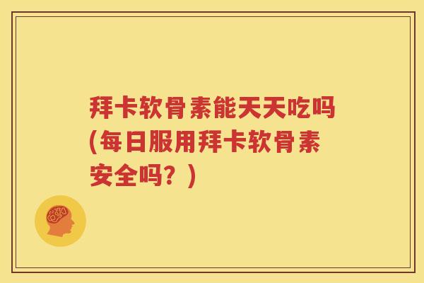 拜卡软骨素能天天吃吗(每日服用拜卡软骨素安全吗？)
