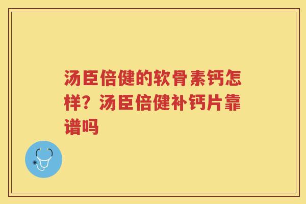汤臣倍健的软骨素钙怎样?汤臣倍健补钙片靠谱吗 汤臣倍健的软骨素钙怎样?汤臣倍健补钙片靠谱吗