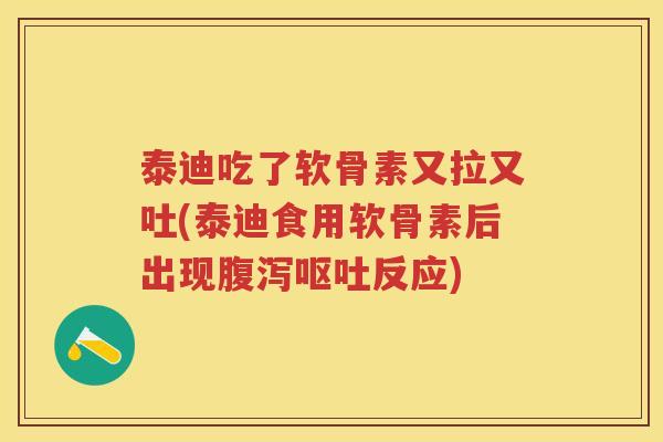 泰迪吃了软骨素又拉又吐(泰迪食用软骨素后出现反应) 泰迪吃了软骨素又拉又吐(泰迪食用软骨素后出现反应)