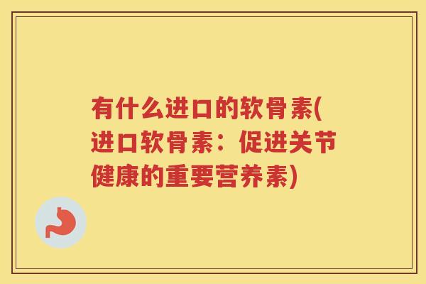 有什么进口的软骨素(进口软骨素:促进关节健康的重要营养素) 有什么进口的软骨素(进口软骨素:促进关节健康的重要营养素)