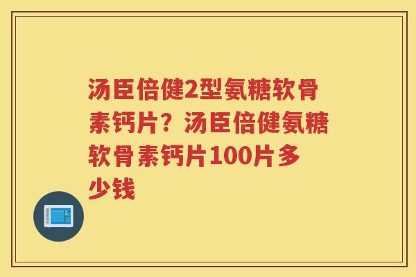汤臣倍健2型氨糖软骨素钙片？汤臣倍健氨糖软骨素钙片100片多少钱