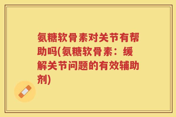 氨糖软骨素对关节有帮助吗(氨糖软骨素：缓解关节问题的有效辅助剂)